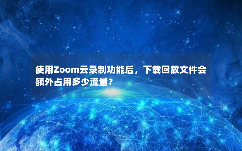 使用Zoom云录制功能后，下载回放文件会额外占用多少流量？