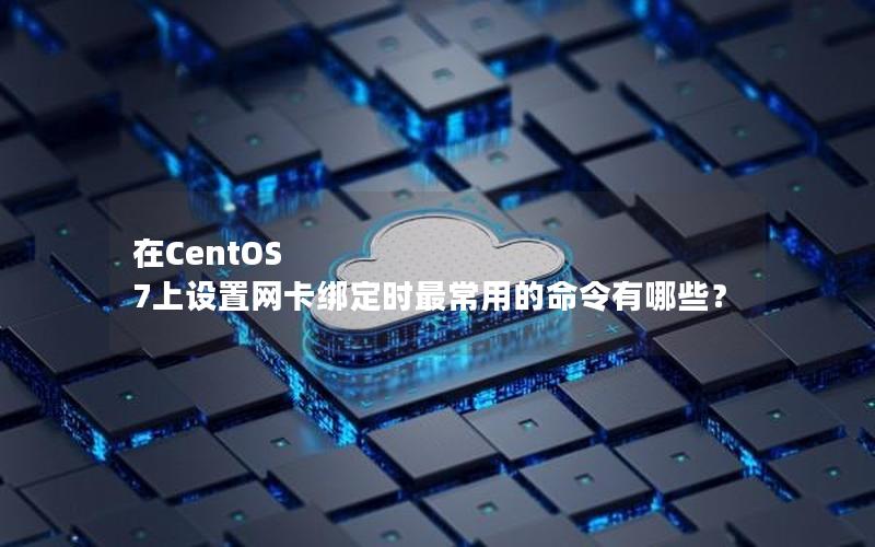 在CentOS 7上设置网卡绑定时最常用的命令有哪些？