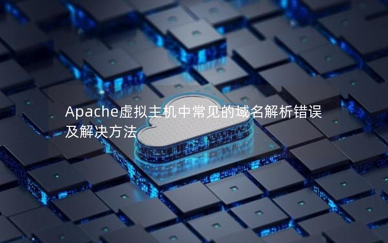 Apache虚拟主机中常见的域名解析错误及解决方法