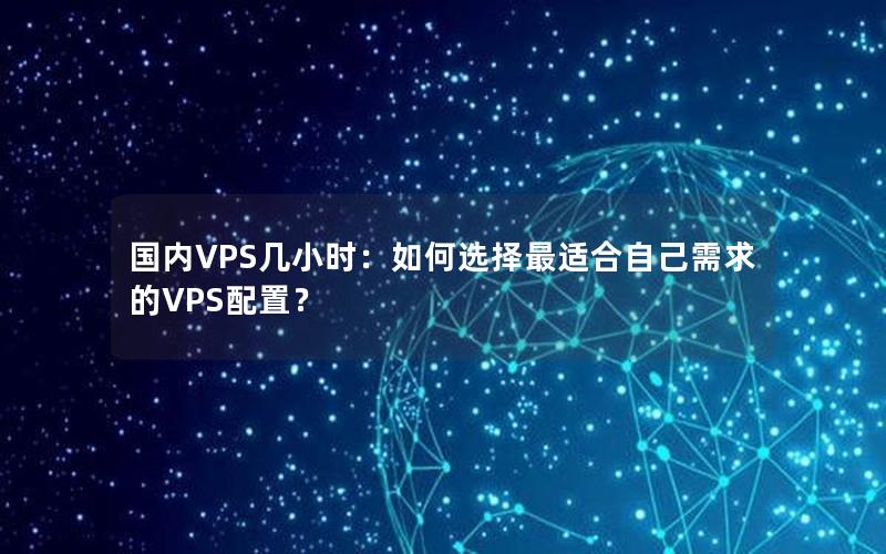 国内VPS几小时：如何选择最适合自己需求的VPS配置？