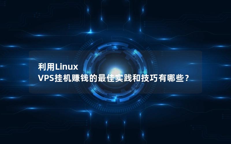 利用Linux VPS挂机赚钱的最佳实践和技巧有哪些？