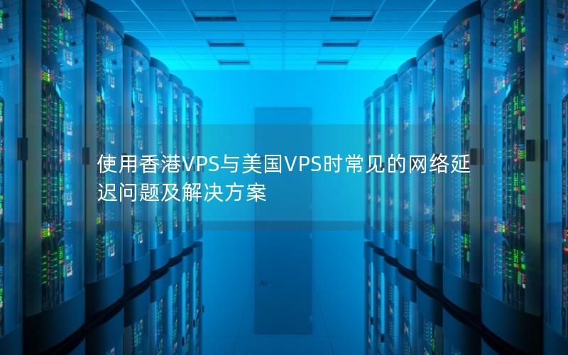 使用香港VPS与美国VPS时常见的网络延迟问题及解决方案