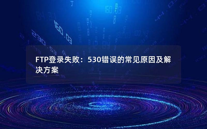 FTP登录失败：530错误的常见原因及解决方案