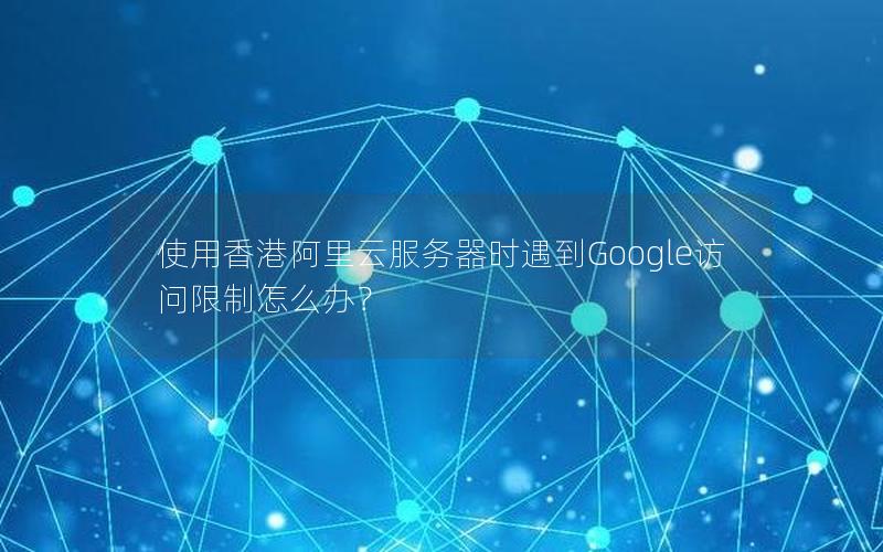 使用香港阿里云服务器时遇到Google访问限制怎么办？