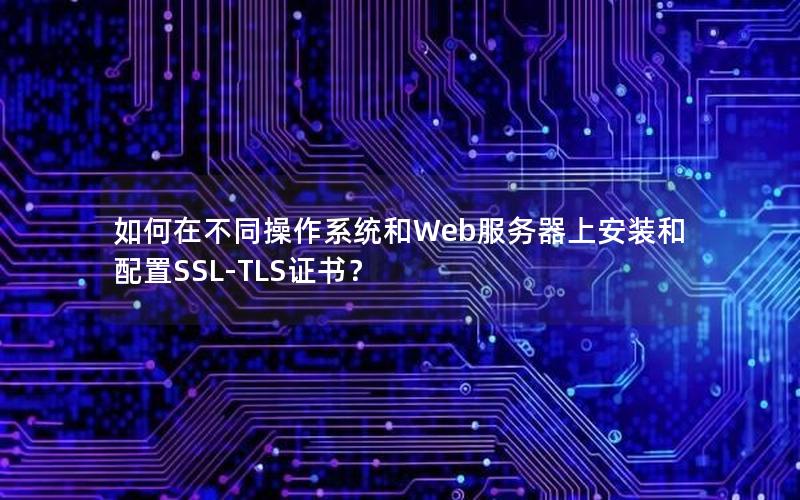 如何在不同操作系统和Web服务器上安装和配置SSL-TLS证书？