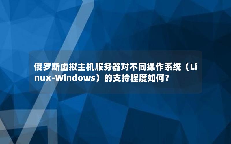 俄罗斯虚拟主机服务器对不同操作系统（Linux-Windows）的支持程度如何？