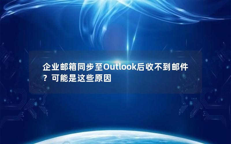 企业邮箱同步至Outlook后收不到邮件？可能是这些原因