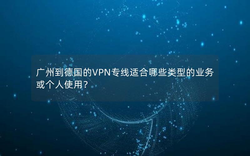 广州到德国的VPN专线适合哪些类型的业务或个人使用？