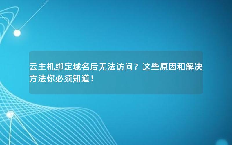 云主机绑定域名后无法访问？这些原因和解决方法你必须知道！