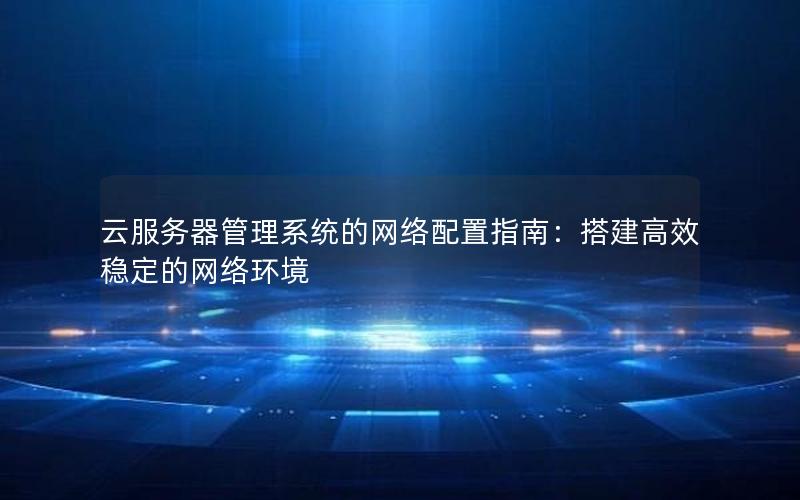 云服务器管理系统的网络配置指南：搭建高效稳定的网络环境