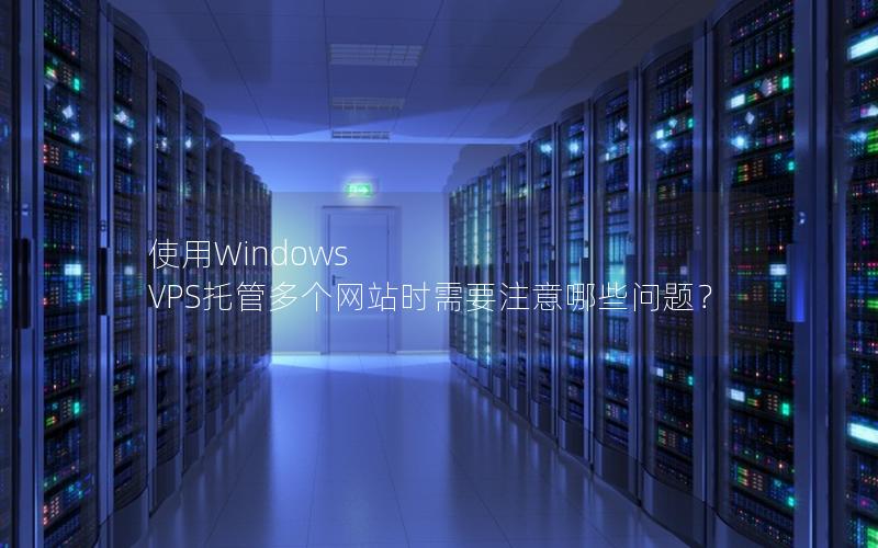 使用Windows VPS托管多个网站时需要注意哪些问题？