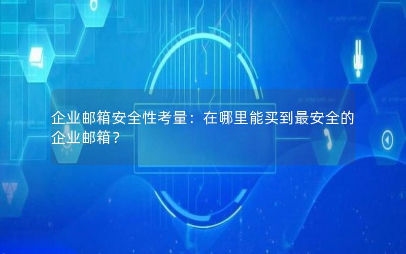 企业邮箱安全性考量：在哪里能买到最安全的企业邮箱？