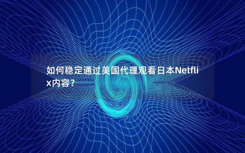 如何稳定通过美国代理观看日本Netflix内容？