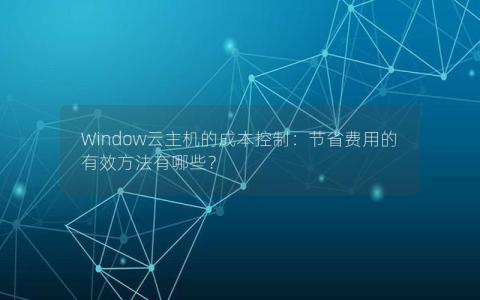 Window云主机的成本控制：节省费用的有效方法有哪些？