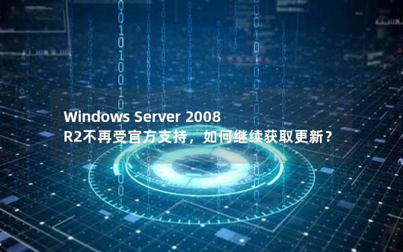 Windows Server 2008 R2不再受官方支持，如何继续获取更新？