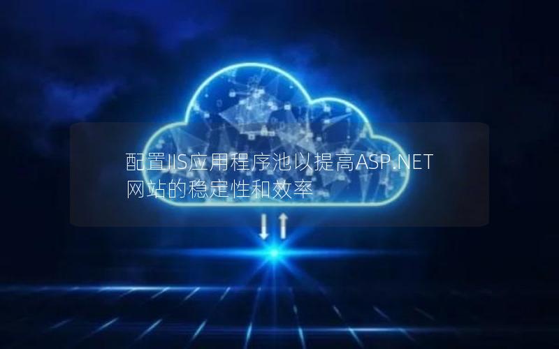 配置IIS应用程序池以提高ASP.NET网站的稳定性和效率