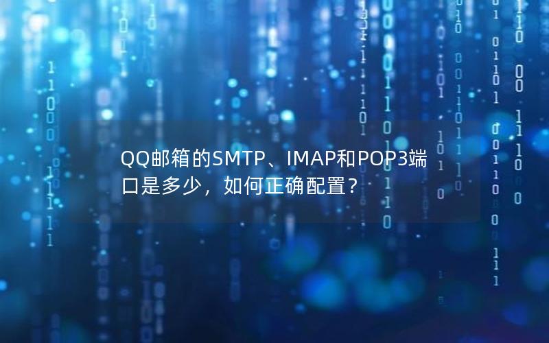 QQ邮箱的SMTP、IMAP和POP3端口是多少，如何正确配置？