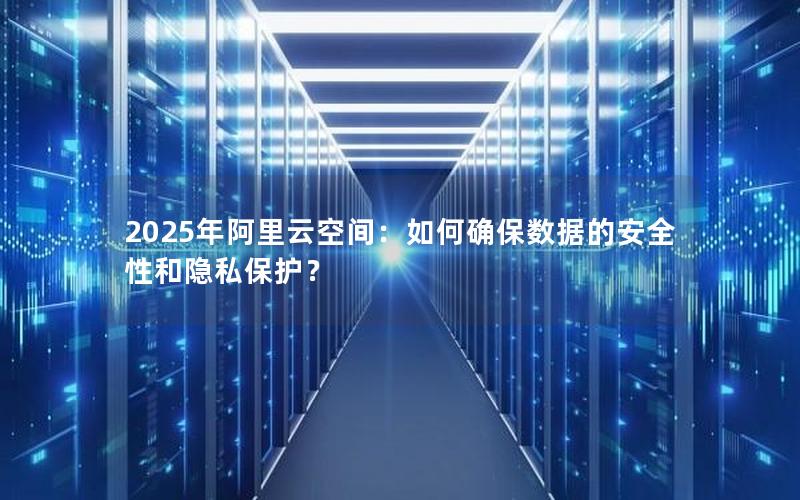 2025年阿里云空间：如何确保数据的安全性和隐私保护？