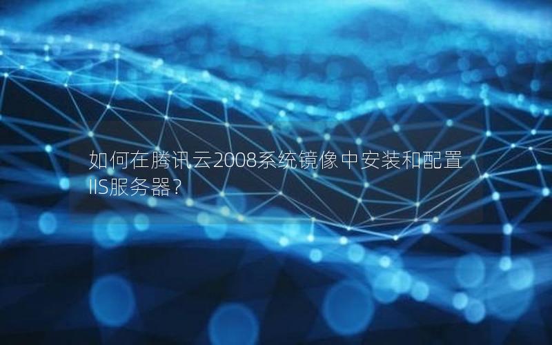 如何在腾讯云2008系统镜像中安装和配置IIS服务器？