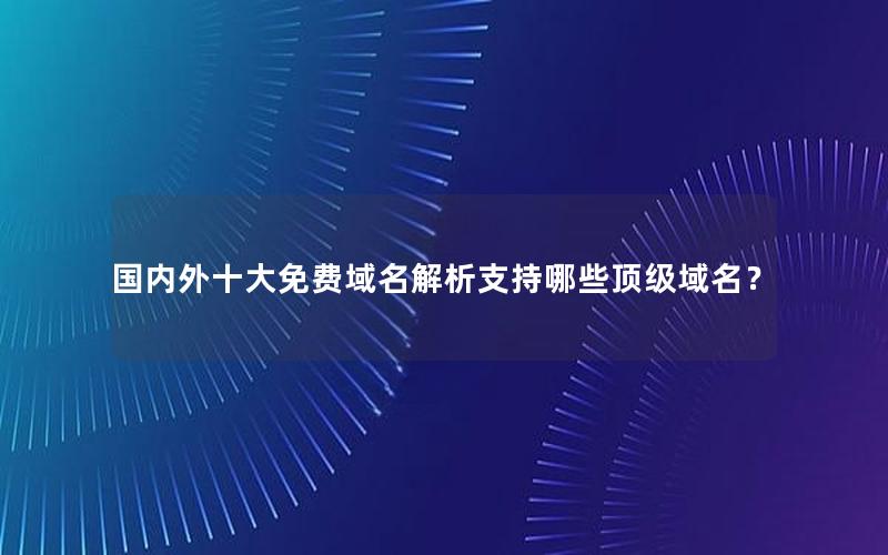 国内外十大免费域名解析支持哪些顶级域名？