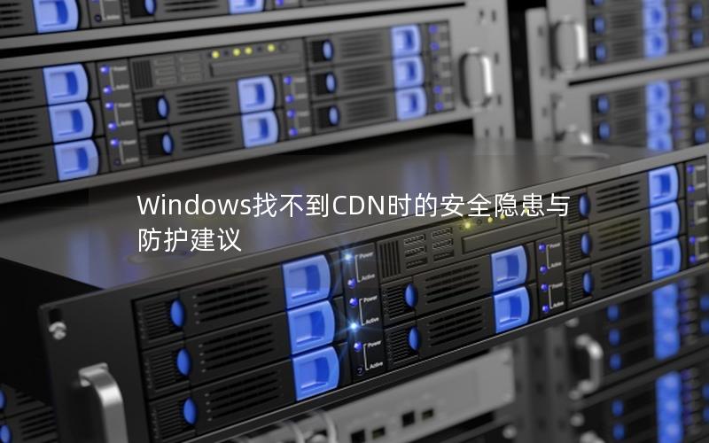 Windows找不到CDN时的安全隐患与防护建议