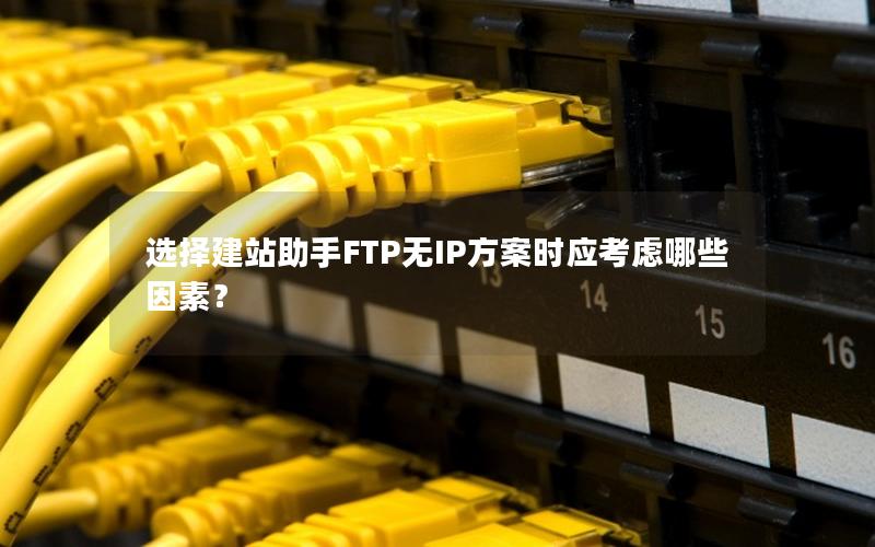 选择建站助手FTP无IP方案时应考虑哪些因素？