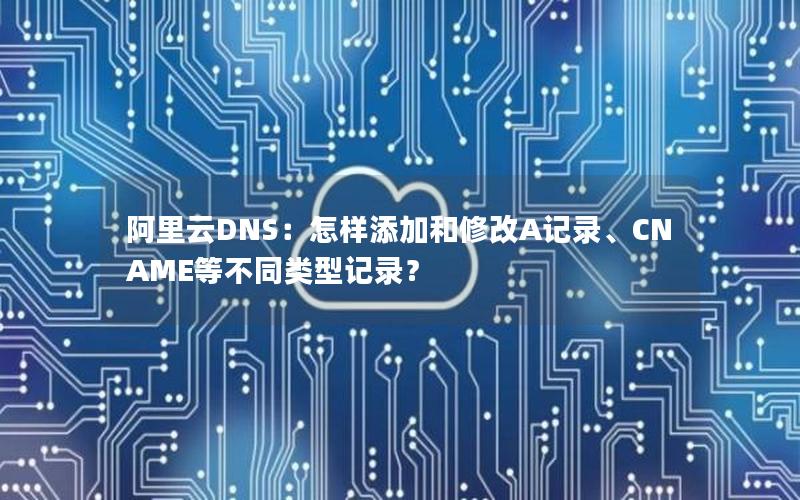 阿里云DNS：怎样添加和修改A记录、CNAME等不同类型记录？