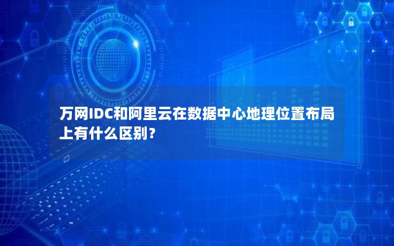 万网IDC和阿里云在数据中心地理位置布局上有什么区别？