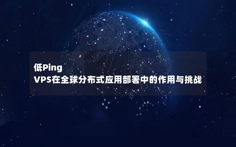 低Ping VPS在全球分布式应用部署中的作用与挑战