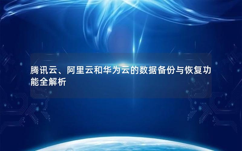 腾讯云、阿里云和华为云的数据备份与恢复功能全解析