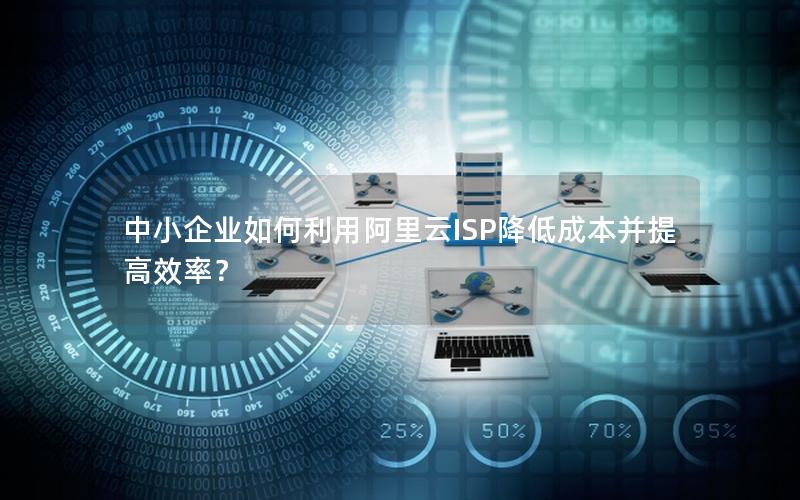 中小企业如何利用阿里云ISP降低成本并提高效率？