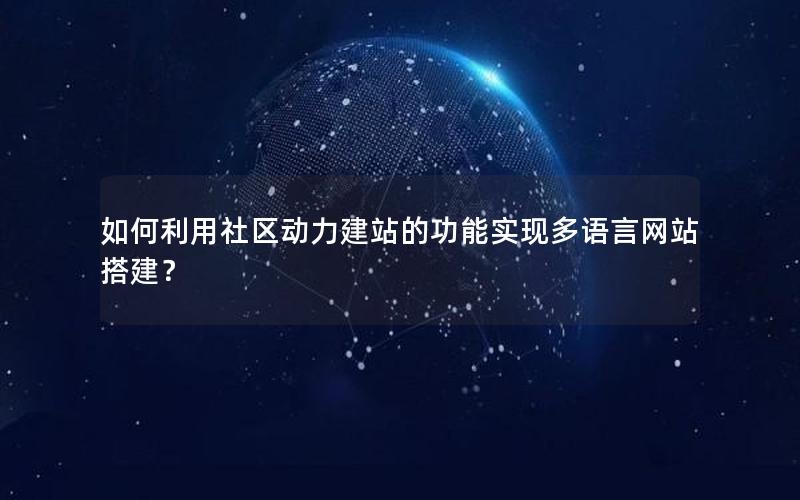 如何利用社区动力建站的功能实现多语言网站搭建？