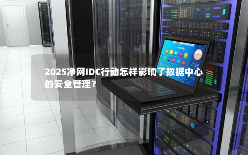 2025净网IDC行动怎样影响了数据中心的安全管理？