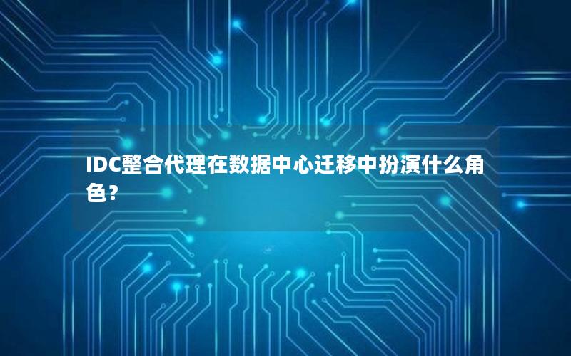 IDC整合代理在数据中心迁移中扮演什么角色？