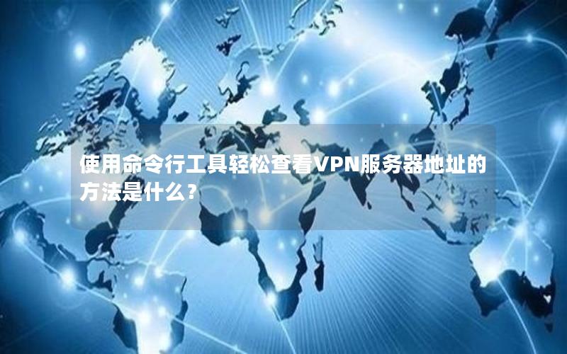 使用命令行工具轻松查看VPN服务器地址的方法是什么？