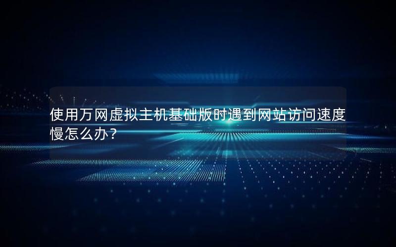 使用万网虚拟主机基础版时遇到网站访问速度慢怎么办？