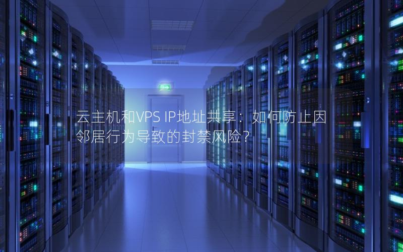 云主机和VPS IP地址共享：如何防止因邻居行为导致的封禁风险？