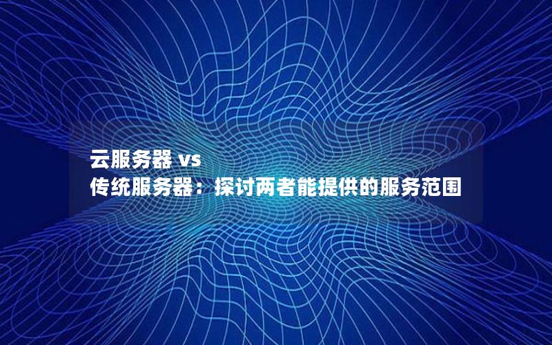 云服务器 vs 传统服务器：探讨两者能提供的服务范围