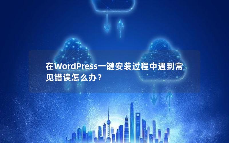 在WordPress一键安装过程中遇到常见错误怎么办？