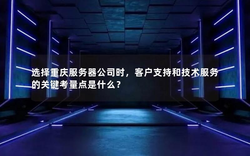 选择重庆服务器公司时，客户支持和技术服务的关键考量点是什么？