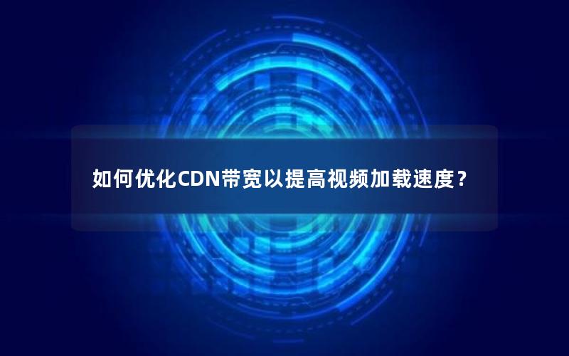 如何优化CDN带宽以提高视频加载速度？