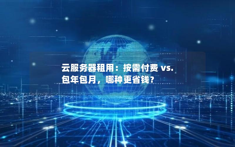 云服务器租用：按需付费 vs. 包年包月，哪种更省钱？