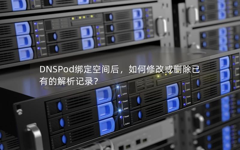 DNSPod绑定空间后，如何修改或删除已有的解析记录？