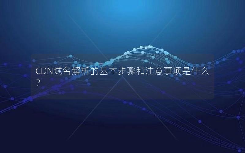 CDN域名解析的基本步骤和注意事项是什么？