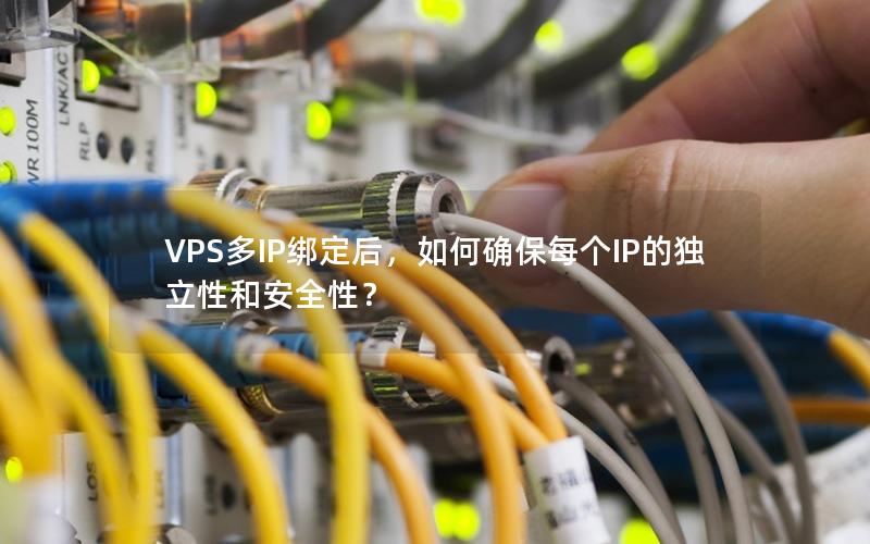 VPS多IP绑定后，如何确保每个IP的独立性和安全性？