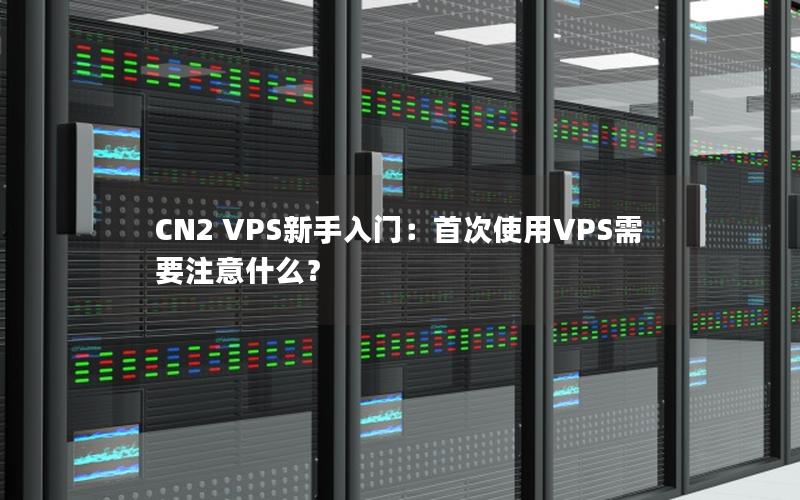 CN2 VPS新手入门：首次使用VPS需要注意什么？