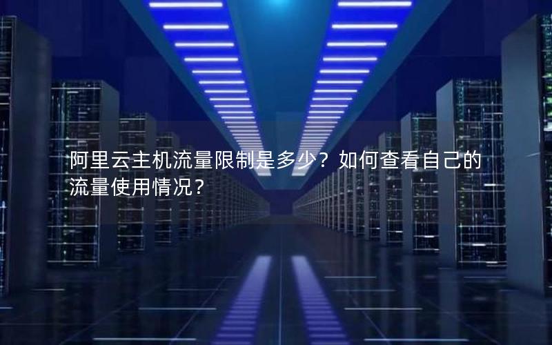 阿里云主机流量限制是多少？如何查看自己的流量使用情况？