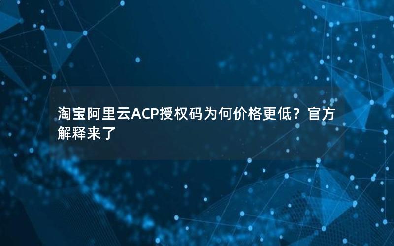 淘宝阿里云ACP授权码为何价格更低？官方解释来了