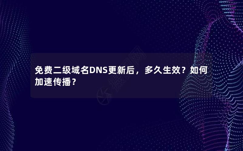 免费二级域名DNS更新后，多久生效？如何加速传播？