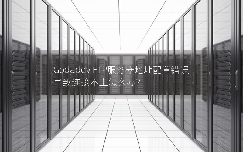 Godaddy FTP服务器地址配置错误导致连接不上怎么办？